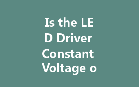 Is the LED Driver Constant Voltage or Constant Current? Understanding the Differences and Applications