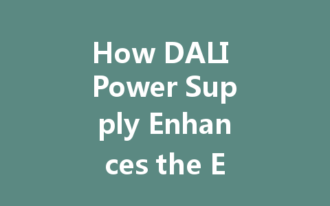 How DALI Power Supply Enhances the Efficiency and Intelligence of Modern Lighting Systems