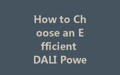 How to Choose an Efficient DALI Power Supply? Expert Recommendations for Intelligent Lighting