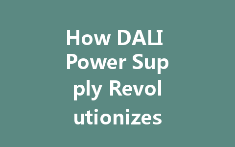 How DALI Power Supply Revolutionizes Intelligent Lighting for Modern Living